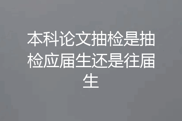 本科论文抽检是抽检应届生还是往届生