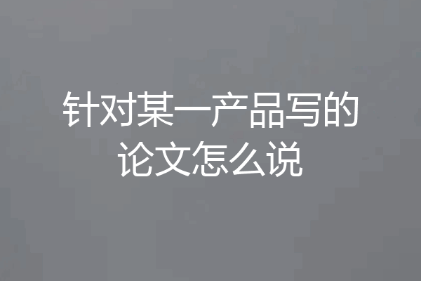 针对某一产品写的论文怎么说