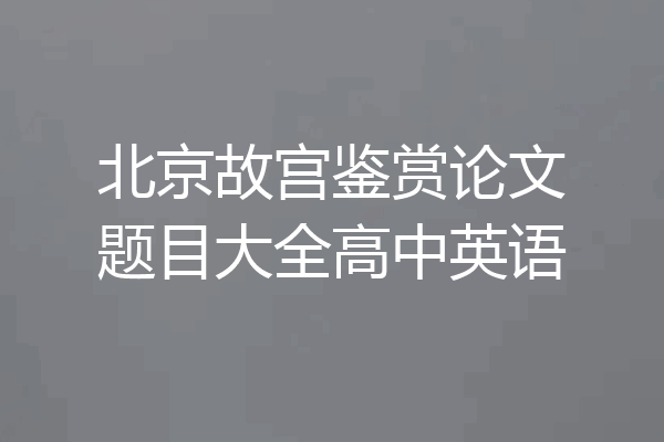 北京故宫鉴赏论文题目大全高中英语