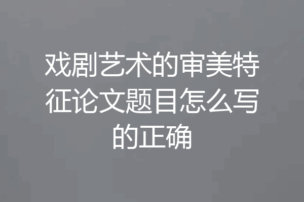戏剧艺术的审美特征论文题目怎么写的正确