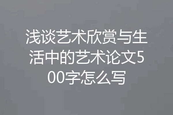 浅谈艺术欣赏与生活中的艺术论文500字怎么写