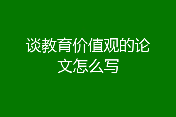 谈教育价值观的论文怎么写