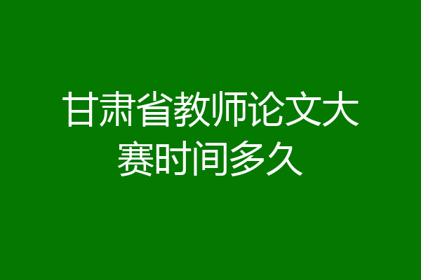 甘肃省教师论文大赛时间多久