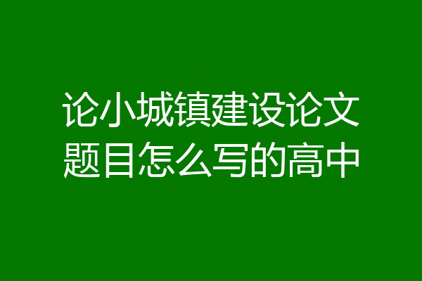 论小城镇建设论文题目怎么写的高中