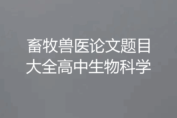 畜牧兽医论文题目大全高中生物科学