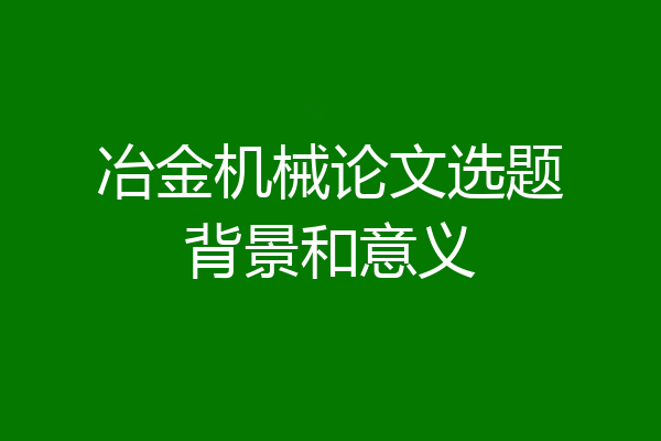 冶金机械论文选题背景和意义