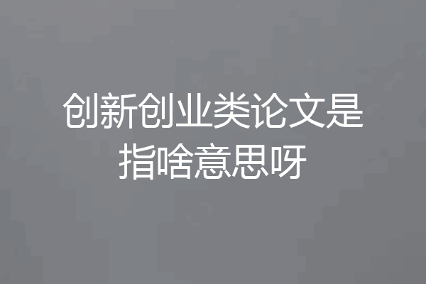 创新创业类论文是指啥意思呀