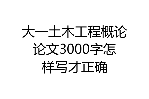 大一土木工程概论论文3000字怎样写才正确