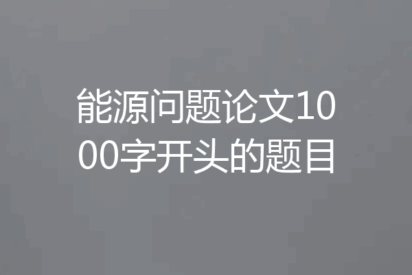 能源问题论文1000字开头的题目