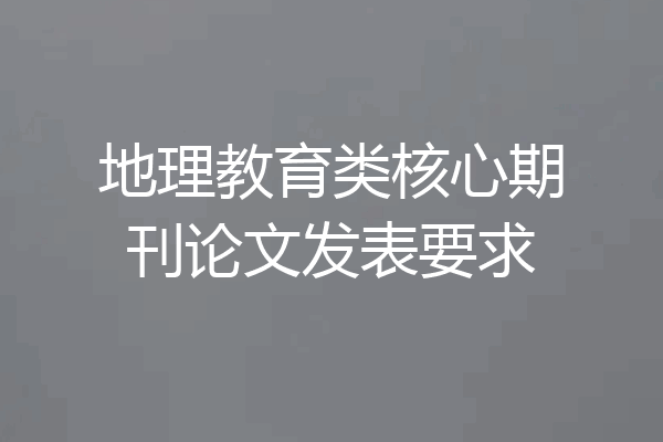 地理教育类核心期刊论文发表要求
