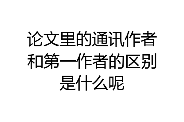 论文里的通讯作者和第一作者的区别是什么呢
