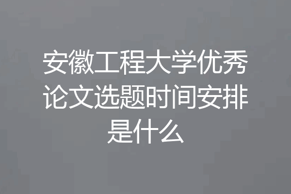 安徽工程大学优秀论文选题时间安排是什么