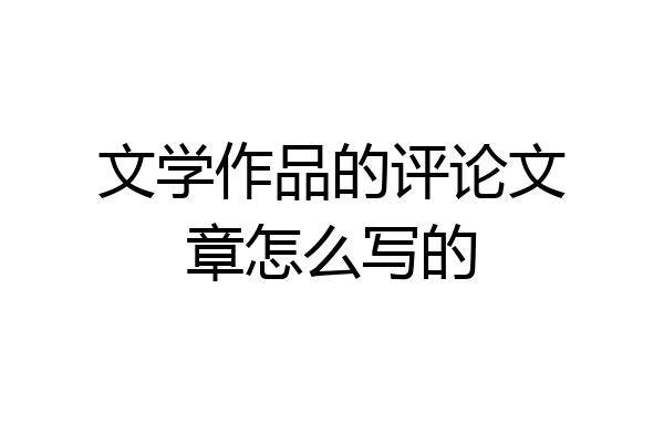 文学作品的评论文章怎么写的