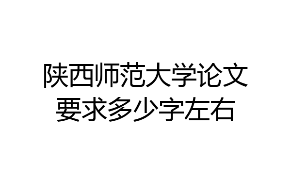 陕西师范大学论文要求多少字左右
