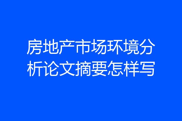 房地产市场环境分析论文摘要怎样写