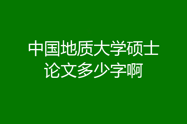 中国地质大学硕士论文多少字啊