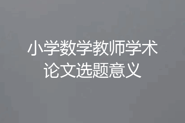小学数学教师学术论文选题意义