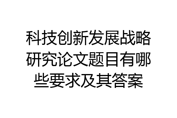 科技创新发展战略研究论文题目有哪些要求及其答案
