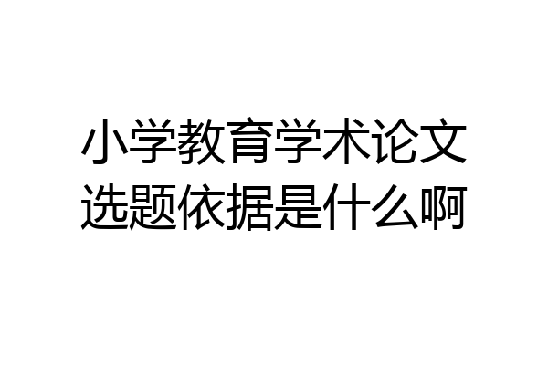 小学教育学术论文选题依据是什么啊
