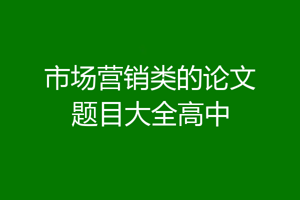市场营销类的论文题目大全高中