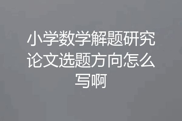 小学数学解题研究论文选题方向怎么写啊