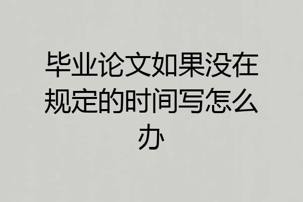 毕业论文如果没在规定的时间写怎么办