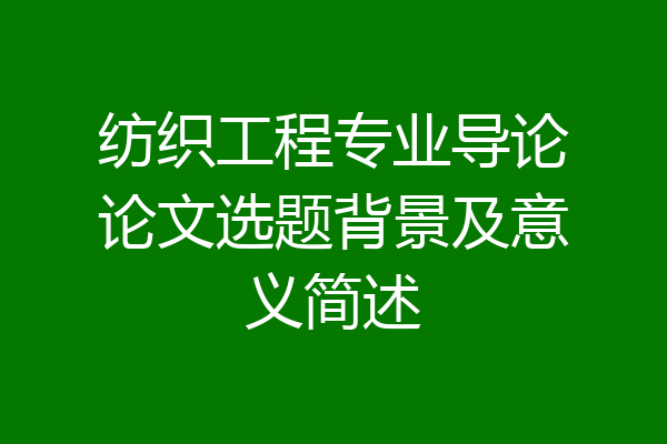 纺织工程专业导论论文选题背景及意义简述