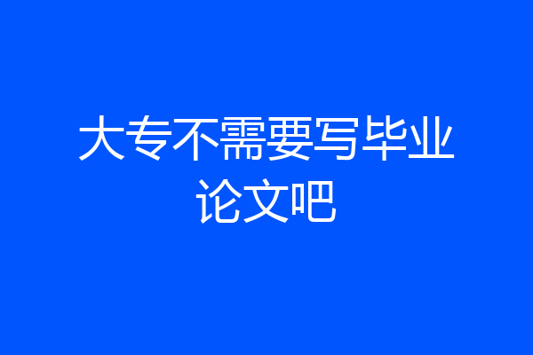 大专不需要写毕业论文吧