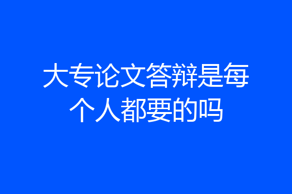 大专论文答辩是每个人都要的吗