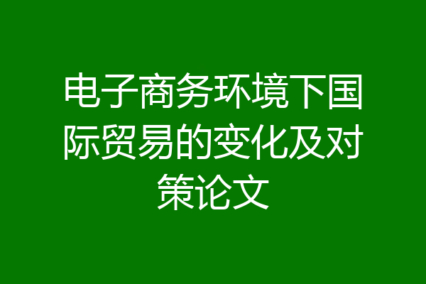 电子商务环境下国际贸易的变化及对策论文