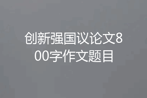 创新强国议论文800字作文题目