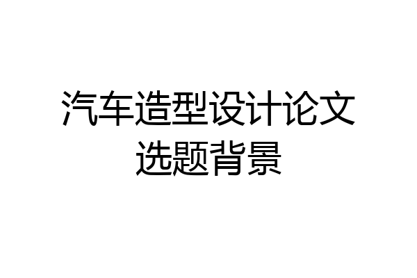 汽车造型设计论文选题背景