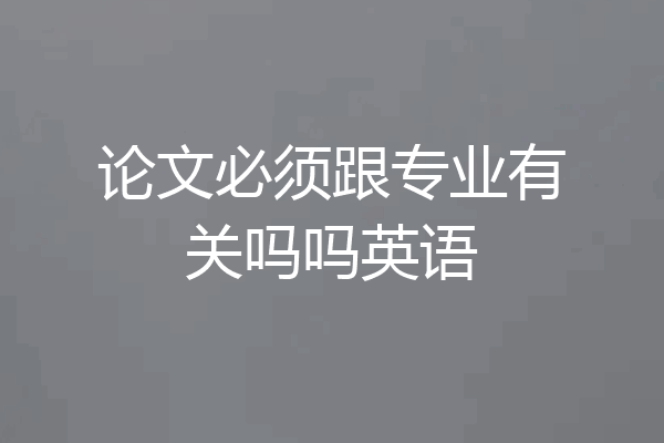 论文必须跟专业有关吗吗英语