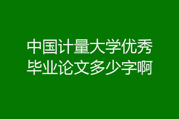 中国计量大学优秀毕业论文多少字啊