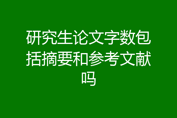 研究生论文字数包括摘要和参考文献吗