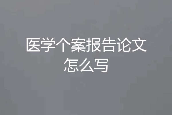 医学个案报告论文怎么写