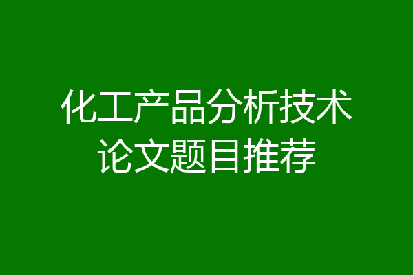 化工产品分析技术论文题目推荐
