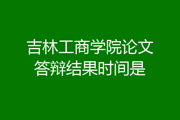 吉林工商学院论文答辩结果时间是