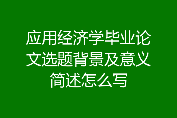 应用经济学毕业论文选题背景及意义简述怎么写
