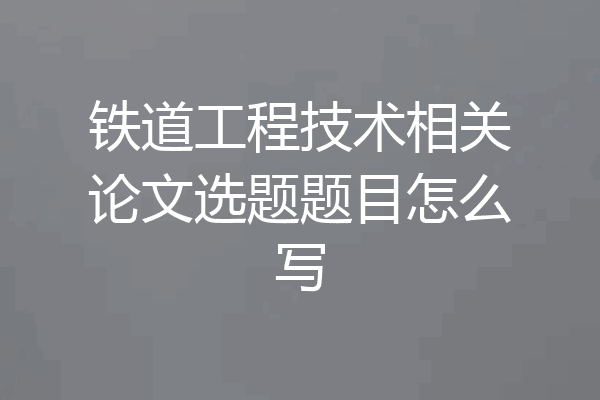 铁道工程技术相关论文选题题目怎么写
