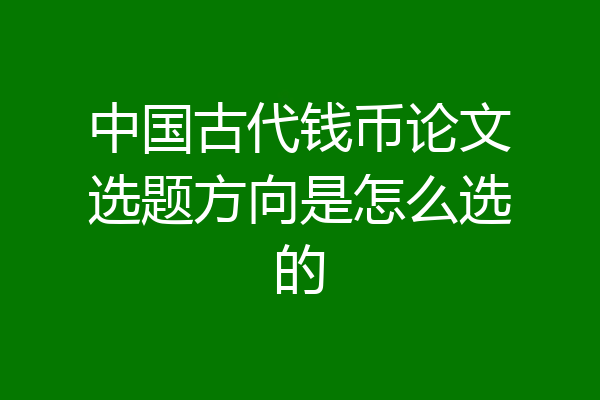 中国古代钱币论文选题方向是怎么选的