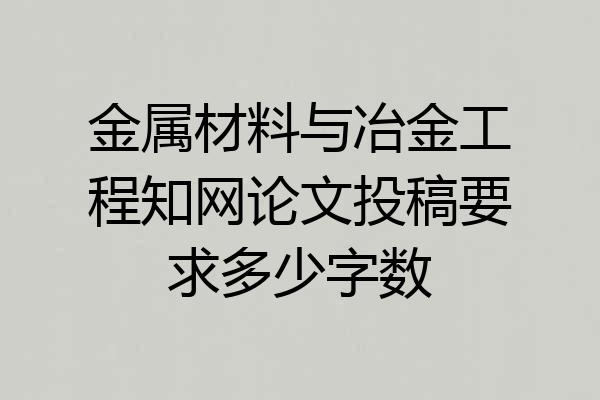 金属材料与冶金工程知网论文投稿要求多少字数