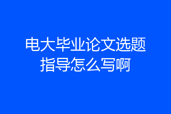 电大毕业论文选题指导怎么写啊