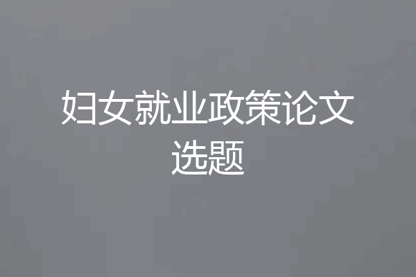 妇女就业政策论文选题