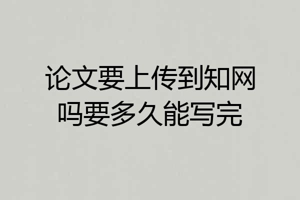 论文要上传到知网吗要多久能写完