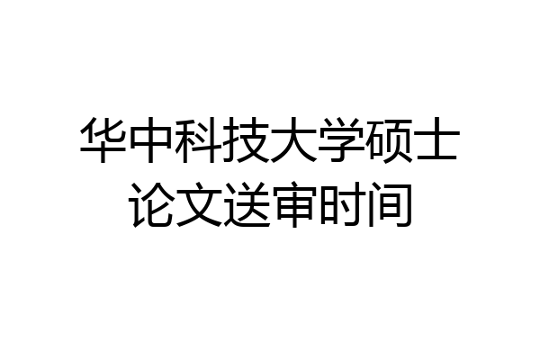 华中科技大学硕士论文送审时间