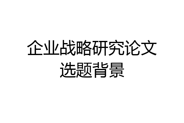 企业战略研究论文选题背景