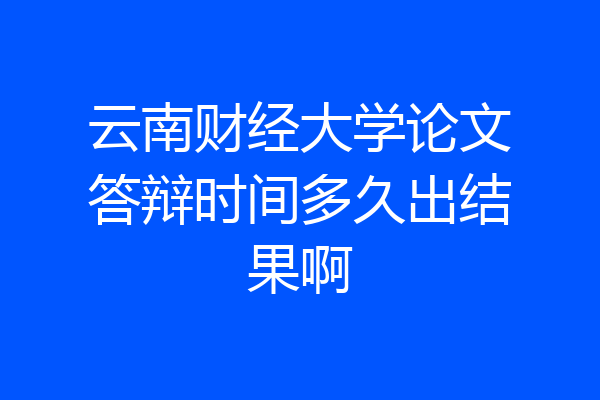 云南财经大学论文答辩时间多久出结果啊