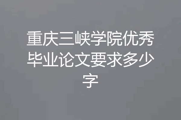 重庆三峡学院优秀毕业论文要求多少字