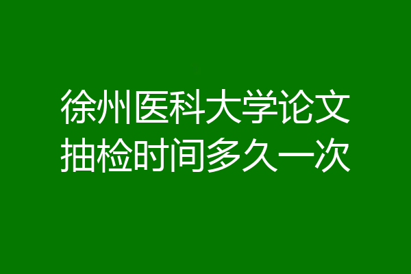 徐州医科大学论文抽检时间多久一次